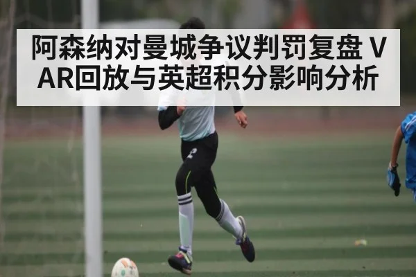 阿森纳对曼城争议判罚复盘 VAR回放与英超积分影响分析