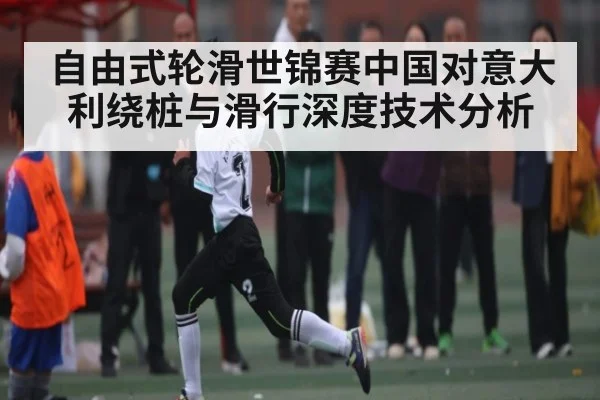自由式轮滑世锦赛中国对意大利绕桩与滑行深度技术分析