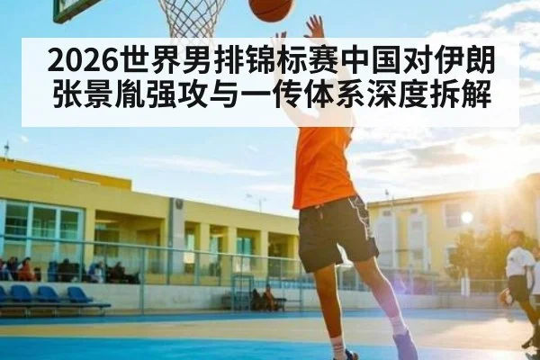 2026世界男排锦标赛中国对伊朗张景胤强攻与一传体系深度拆解