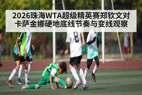 2026珠海WTA超级精英赛郑钦文对卡萨金娜硬地底线节奏与变线观察
