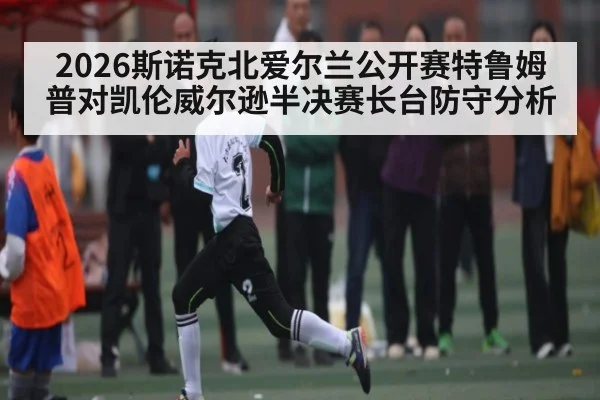 2026斯诺克北爱尔兰公开赛特鲁姆普对凯伦威尔逊半决赛长台防守分析