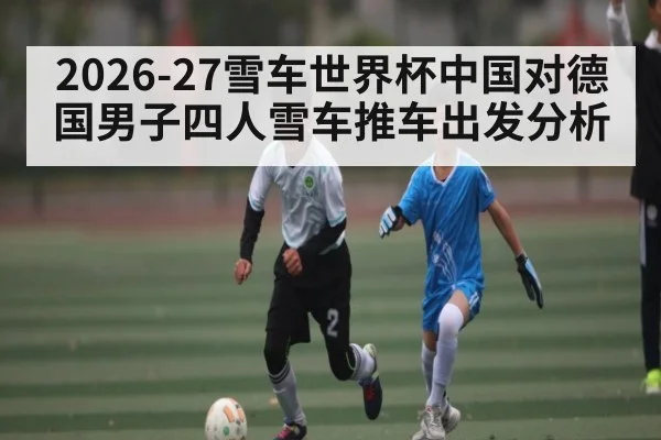 2026-27雪车世界杯中国对德国男子四人雪车推车出发分析