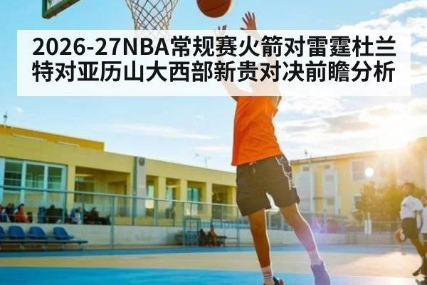 2026-27NBA常规赛火箭对雷霆杜兰特对亚历山大西部新贵对决前瞻分析